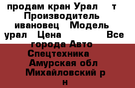 продам кран Урал  14т › Производитель ­ ивановец › Модель ­ урал › Цена ­ 700 000 - Все города Авто » Спецтехника   . Амурская обл.,Михайловский р-н